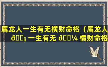 属龙人一生有无横财命格（属龙人 🐡 一生有无 🐼 横财命格和命运）